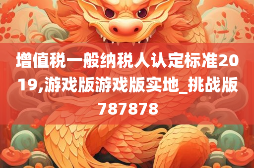 增值税一般纳税人认定标准2019,游戏版游戏版实地_挑战版787878