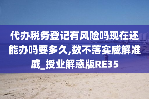 代办税务登记有风险吗现在还能办吗要多久,数不落实威解准威_授业解惑版RE35