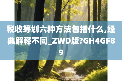 税收筹划六种方法包括什么,经典解释不同_ZWD版?GH4GF89