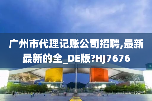 广州市代理记账公司招聘,最新最新的全_DE版?HJ7676