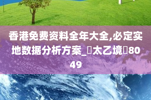 香港免费资料全年大全,必定实地数据分析方案_‌太乙境‌8049