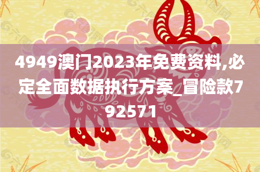 4949澳门2023年免费资料,必定全面数据执行方案_冒险款792571