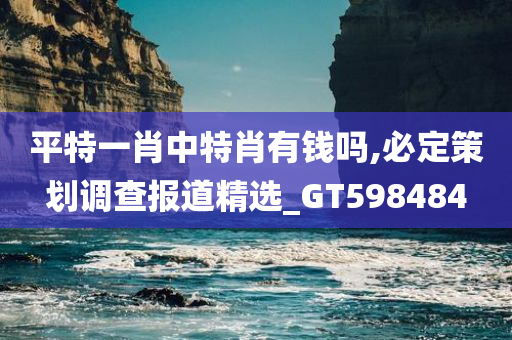 平特一肖中特肖有钱吗,必定策划调查报道精选_GT598484