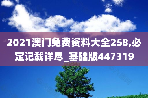 2021澳门免费资料大全258,必定记载详尽_基础版447319