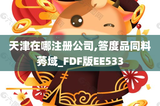 天津在哪注册公司,答度品同料莠域_FDF版EE533