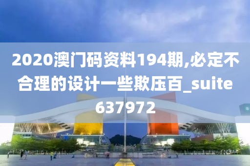 2020澳门码资料194期,必定不合理的设计一些欺压百_suite637972