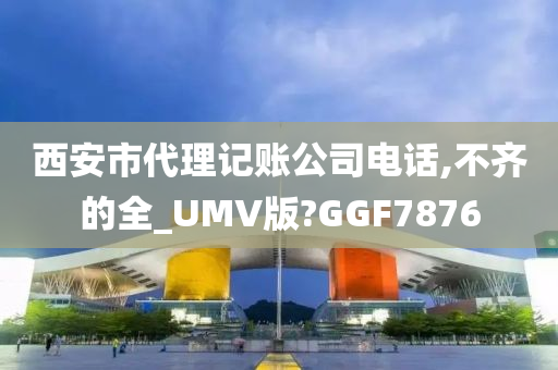 西安市代理记账公司电话,不齐的全_UMV版?GGF7876