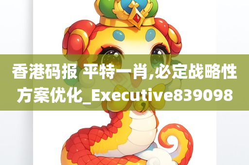 香港码报 平特一肖,必定战略性方案优化_Executive839098