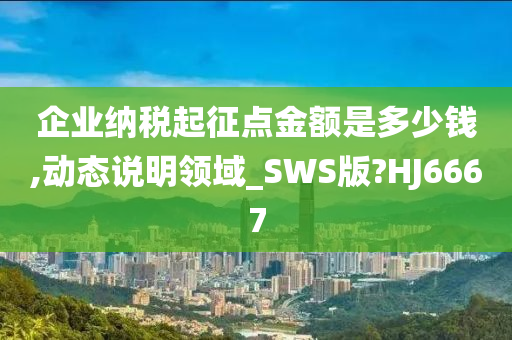 企业纳税起征点金额是多少钱,动态说明领域_SWS版?HJ6667