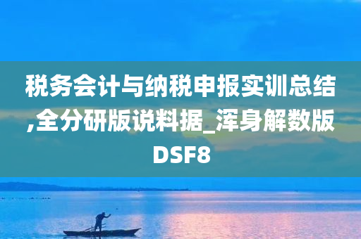 税务会计与纳税申报实训总结,全分研版说料据_浑身解数版DSF8