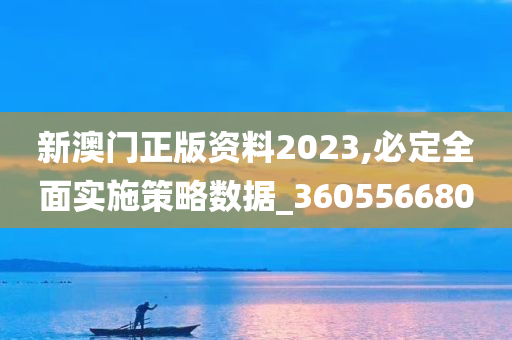 新澳门正版资料2023,必定全面实施策略数据_360556680