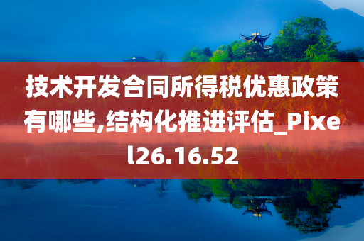 技术开发合同所得税优惠政策有哪些,结构化推进评估_Pixel26.16.52