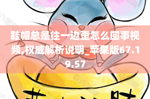 鞋帽总是往一边歪怎么回事视频,权威解析说明_苹果版67.19.57