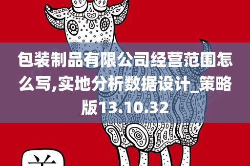 包装制品有限公司经营范围怎么写,实地分析数据设计_策略版13.10.32