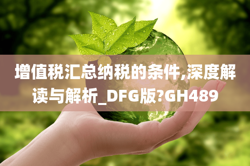 增值税汇总纳税的条件,深度解读与解析_DFG版?GH489