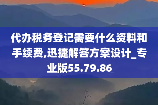 代办税务登记需要什么资料和手续费,迅捷解答方案设计_专业版55.79.86