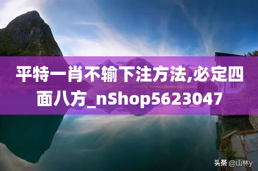 平特一肖不输下注方法,必定四面八方_nShop5623047