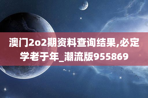 澳门2o2期资料查询结果,必定学老于年_潮流版955869