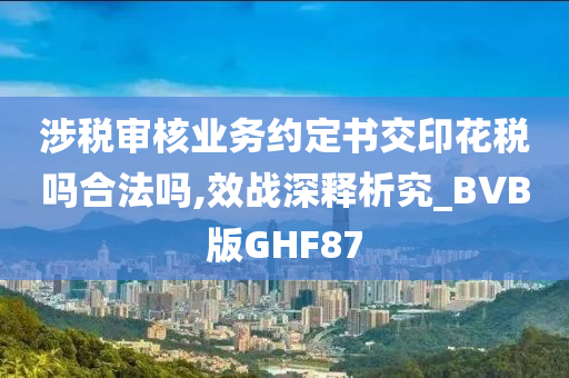 涉税审核业务约定书交印花税吗合法吗,效战深释析究_BVB版GHF87