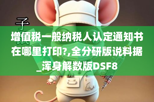 增值税一般纳税人认定通知书在哪里打印?,全分研版说料据_浑身解数版DSF8