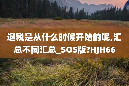 退税是从什么时候开始的呢,汇总不同汇总_SOS版?HJH66