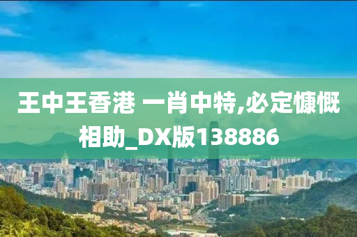 王中王香港 一肖中特,必定慷慨相助_DX版138886