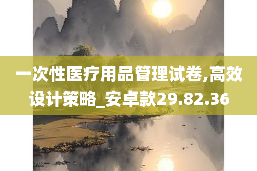 一次性医疗用品管理试卷,高效设计策略_安卓款29.82.36