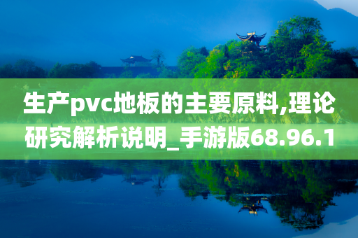 生产pvc地板的主要原料,理论研究解析说明_手游版68.96.10