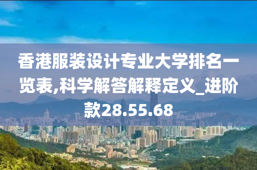 香港服装设计专业大学排名一览表,科学解答解释定义_进阶款28.55.68