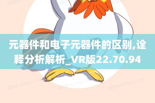 元器件和电子元器件的区别,诠释分析解析_VR版22.70.94