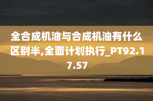 全合成机油与合成机油有什么区别半,全面计划执行_PT92.17.57