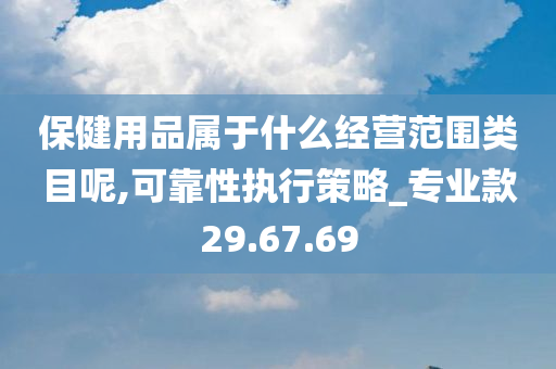 保健用品属于什么经营范围类目呢,可靠性执行策略_专业款29.67.69