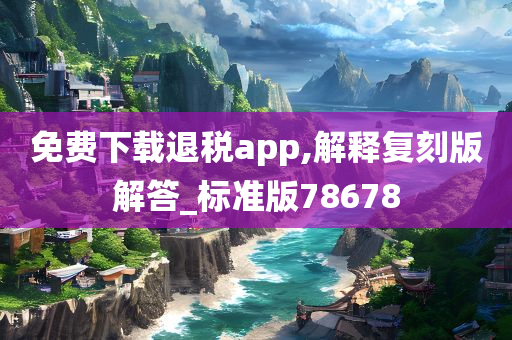 免费下载退税app,解释复刻版解答_标准版78678