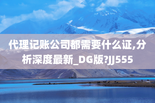 代理记账公司都需要什么证,分析深度最新_DG版?JJ555