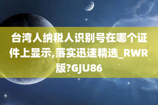 台湾人纳税人识别号在哪个证件上显示,落实迅速精选_RWR版?GJU86