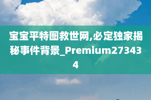 宝宝平特图救世网,必定独家揭秘事件背景_Premium273434