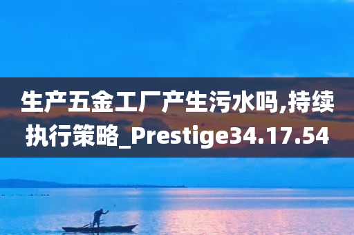 生产五金工厂产生污水吗,持续执行策略_Prestige34.17.54