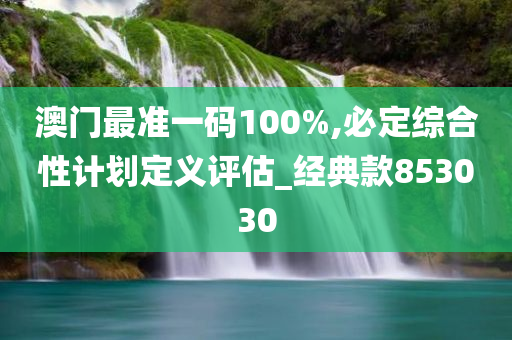 澳门最准一码100%,必定综合性计划定义评估_经典款853030