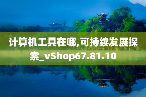 计算机工具在哪,可持续发展探索_vShop67.81.10