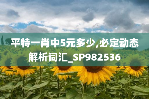 平特一肖中5元多少,必定动态解析词汇_SP982536