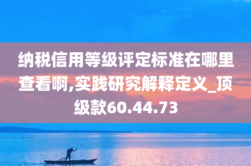 纳税信用等级评定标准在哪里查看啊,实践研究解释定义_顶级款60.44.73