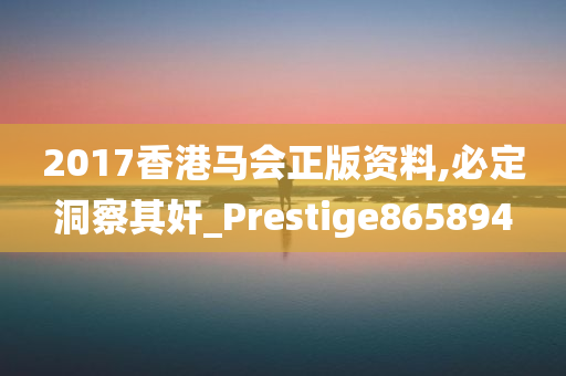 2017香港马会正版资料,必定洞察其奸_Prestige865894