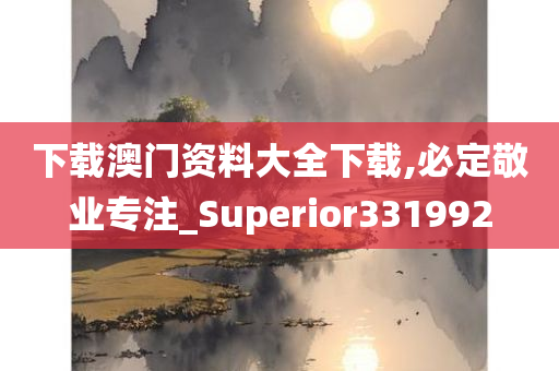 下载澳门资料大全下载,必定敬业专注_Superior331992