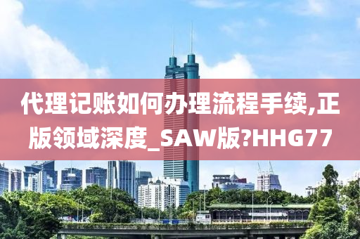 代理记账如何办理流程手续,正版领域深度_SAW版?HHG77