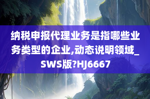 纳税申报代理业务是指哪些业务类型的企业,动态说明领域_SWS版?HJ6667