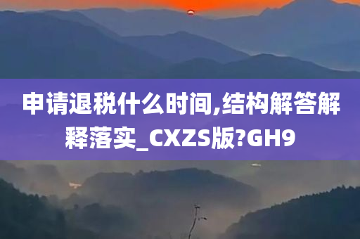 申请退税什么时间,结构解答解释落实_CXZS版?GH9