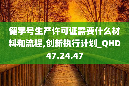 健字号生产许可证需要什么材料和流程,创新执行计划_QHD47.24.47