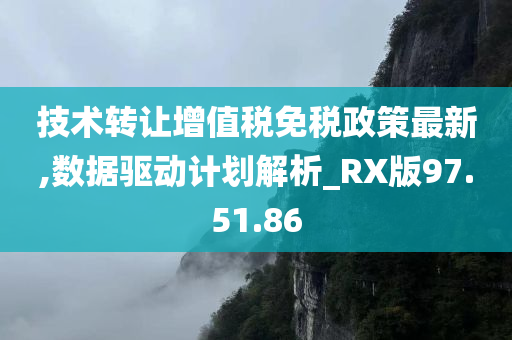 技术转让增值税免税政策最新,数据驱动计划解析_RX版97.51.86