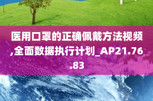 医用口罩的正确佩戴方法视频,全面数据执行计划_AP21.76.83