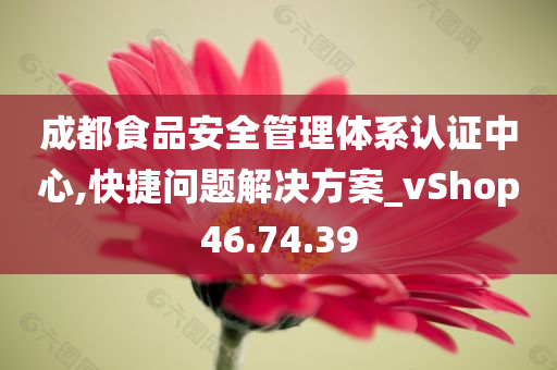 成都食品安全管理体系认证中心,快捷问题解决方案_vShop46.74.39